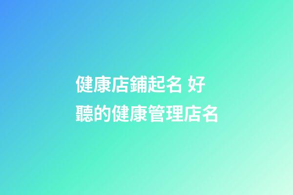 健康店鋪起名 好聽的健康管理店名-第1張-店鋪起名-玄機派